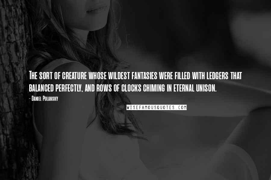 Daniel Polansky Quotes: The sort of creature whose wildest fantasies were filled with ledgers that balanced perfectly, and rows of clocks chiming in eternal unison.