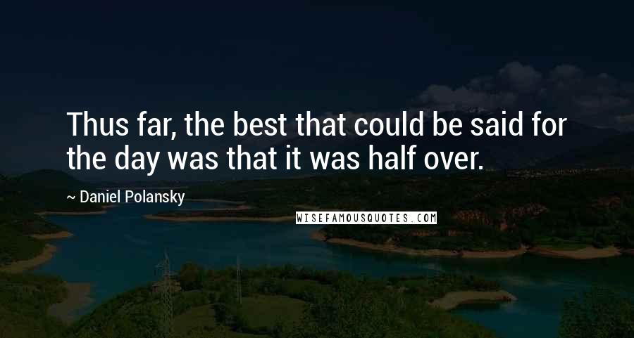 Daniel Polansky Quotes: Thus far, the best that could be said for the day was that it was half over.