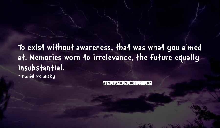 Daniel Polansky Quotes: To exist without awareness, that was what you aimed at. Memories worn to irrelevance, the future equally insubstantial.