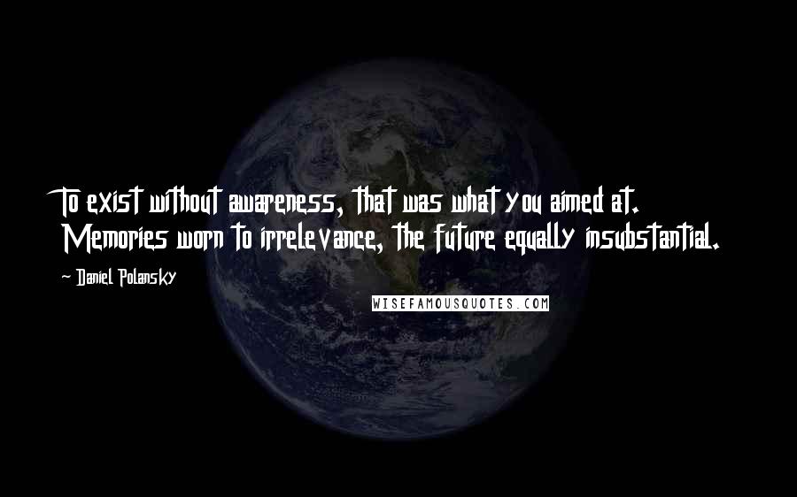 Daniel Polansky Quotes: To exist without awareness, that was what you aimed at. Memories worn to irrelevance, the future equally insubstantial.