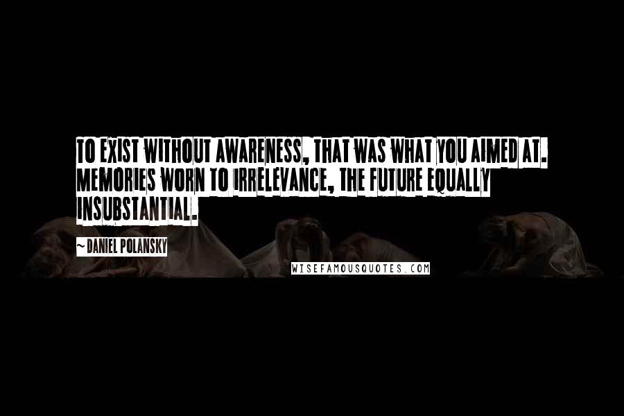 Daniel Polansky Quotes: To exist without awareness, that was what you aimed at. Memories worn to irrelevance, the future equally insubstantial.