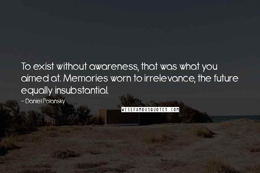 Daniel Polansky Quotes: To exist without awareness, that was what you aimed at. Memories worn to irrelevance, the future equally insubstantial.