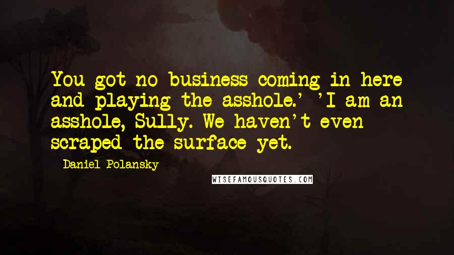 Daniel Polansky Quotes: You got no business coming in here and playing the asshole.' 'I am an asshole, Sully. We haven't even scraped the surface yet.