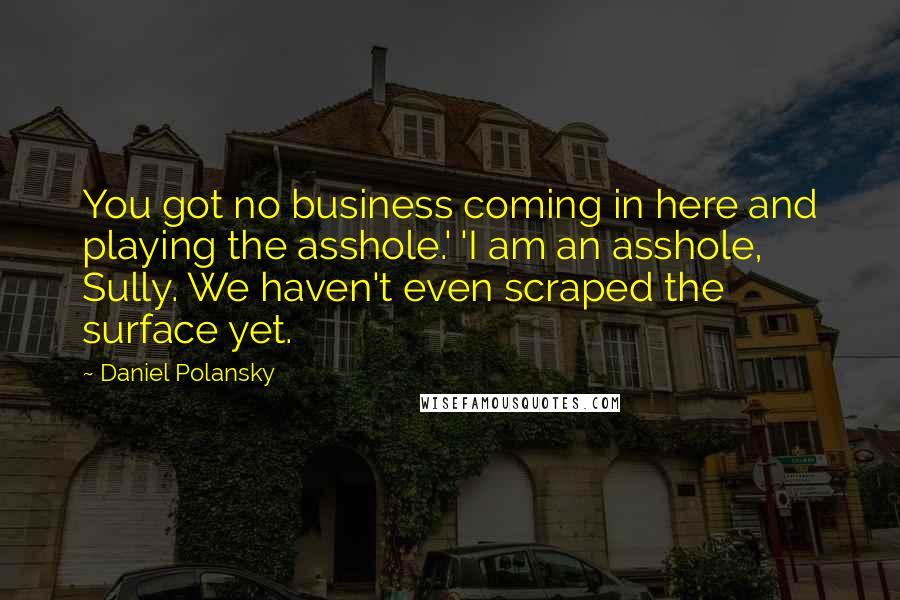 Daniel Polansky Quotes: You got no business coming in here and playing the asshole.' 'I am an asshole, Sully. We haven't even scraped the surface yet.