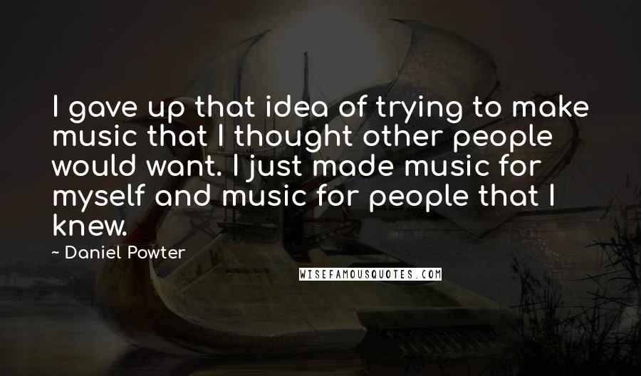 Daniel Powter Quotes: I gave up that idea of trying to make music that I thought other people would want. I just made music for myself and music for people that I knew.