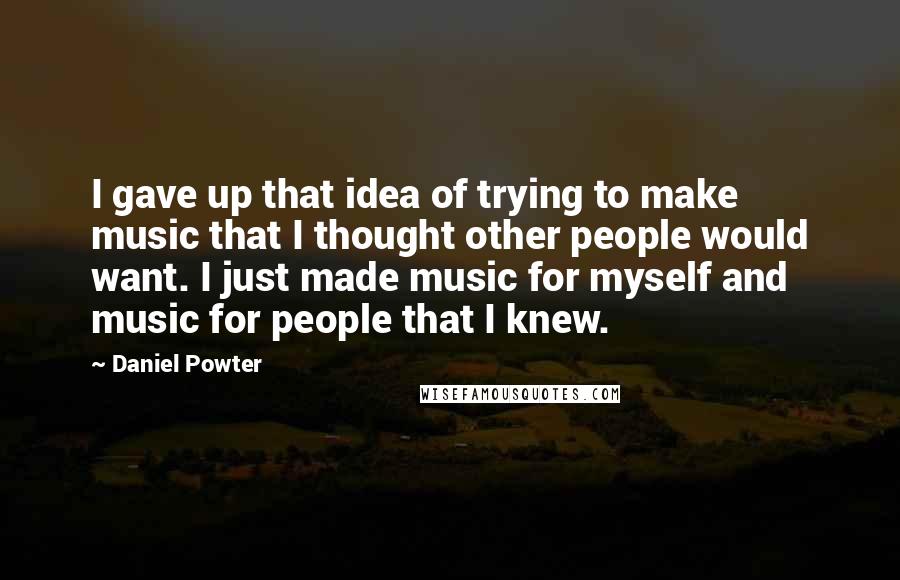 Daniel Powter Quotes: I gave up that idea of trying to make music that I thought other people would want. I just made music for myself and music for people that I knew.