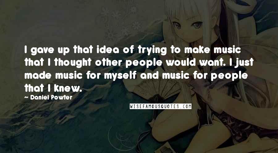 Daniel Powter Quotes: I gave up that idea of trying to make music that I thought other people would want. I just made music for myself and music for people that I knew.