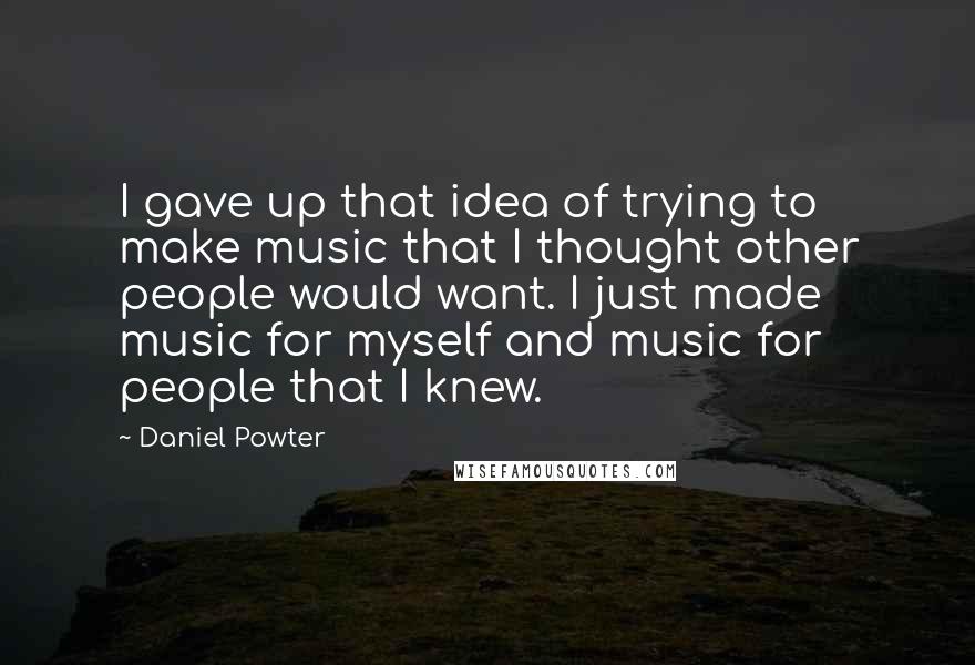 Daniel Powter Quotes: I gave up that idea of trying to make music that I thought other people would want. I just made music for myself and music for people that I knew.