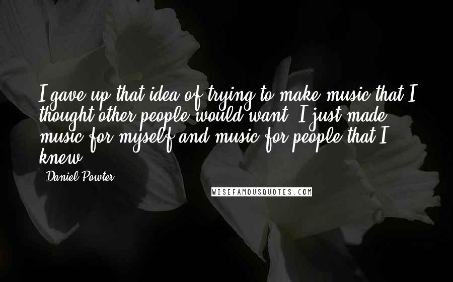 Daniel Powter Quotes: I gave up that idea of trying to make music that I thought other people would want. I just made music for myself and music for people that I knew.