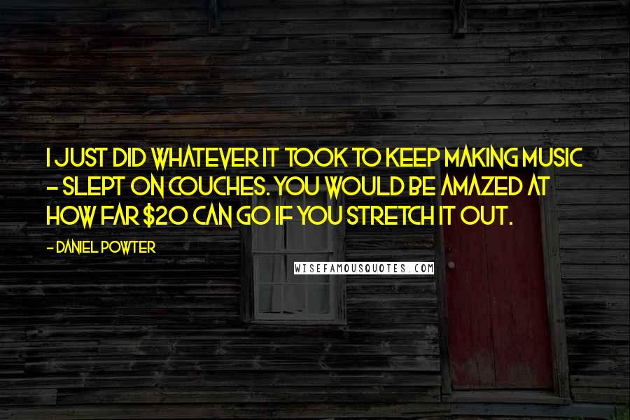 Daniel Powter Quotes: I just did whatever it took to keep making music - slept on couches. You would be amazed at how far $20 can go if you stretch it out.