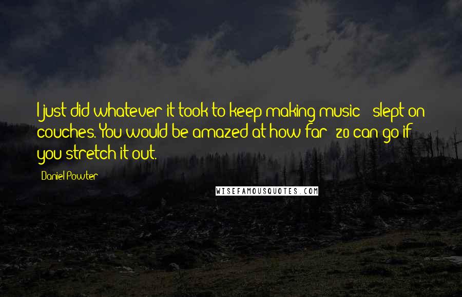 Daniel Powter Quotes: I just did whatever it took to keep making music - slept on couches. You would be amazed at how far $20 can go if you stretch it out.