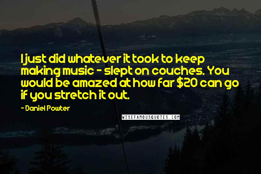 Daniel Powter Quotes: I just did whatever it took to keep making music - slept on couches. You would be amazed at how far $20 can go if you stretch it out.