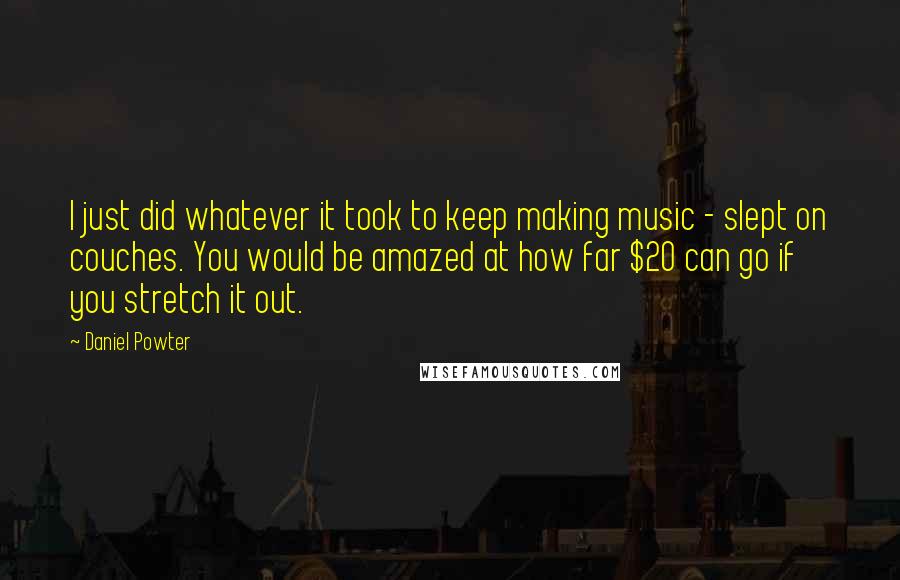 Daniel Powter Quotes: I just did whatever it took to keep making music - slept on couches. You would be amazed at how far $20 can go if you stretch it out.