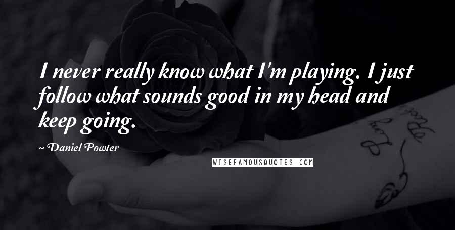 Daniel Powter Quotes: I never really know what I'm playing. I just follow what sounds good in my head and keep going.