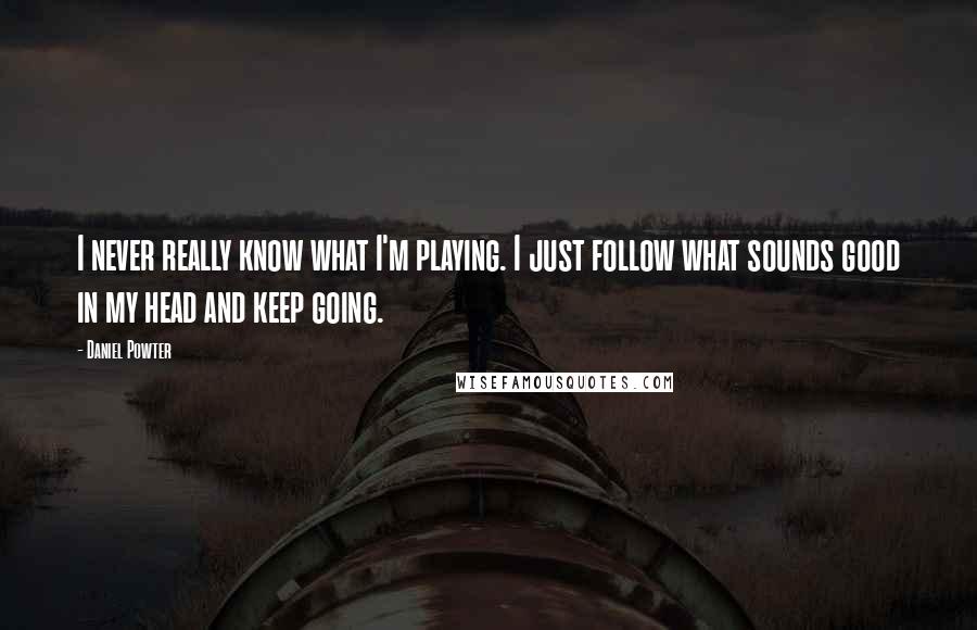 Daniel Powter Quotes: I never really know what I'm playing. I just follow what sounds good in my head and keep going.