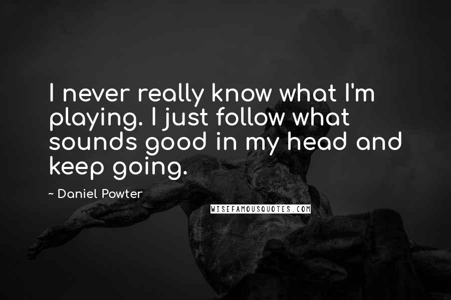 Daniel Powter Quotes: I never really know what I'm playing. I just follow what sounds good in my head and keep going.