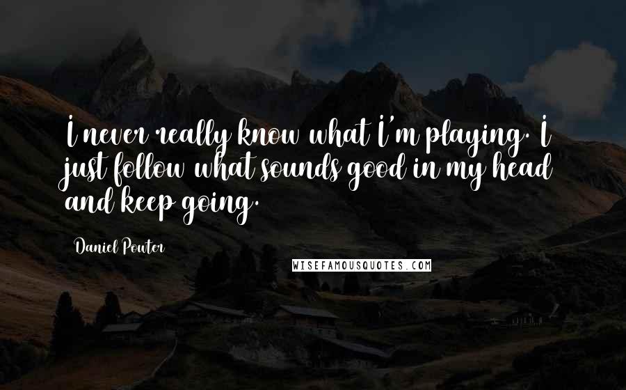 Daniel Powter Quotes: I never really know what I'm playing. I just follow what sounds good in my head and keep going.