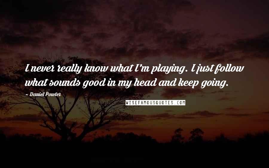 Daniel Powter Quotes: I never really know what I'm playing. I just follow what sounds good in my head and keep going.