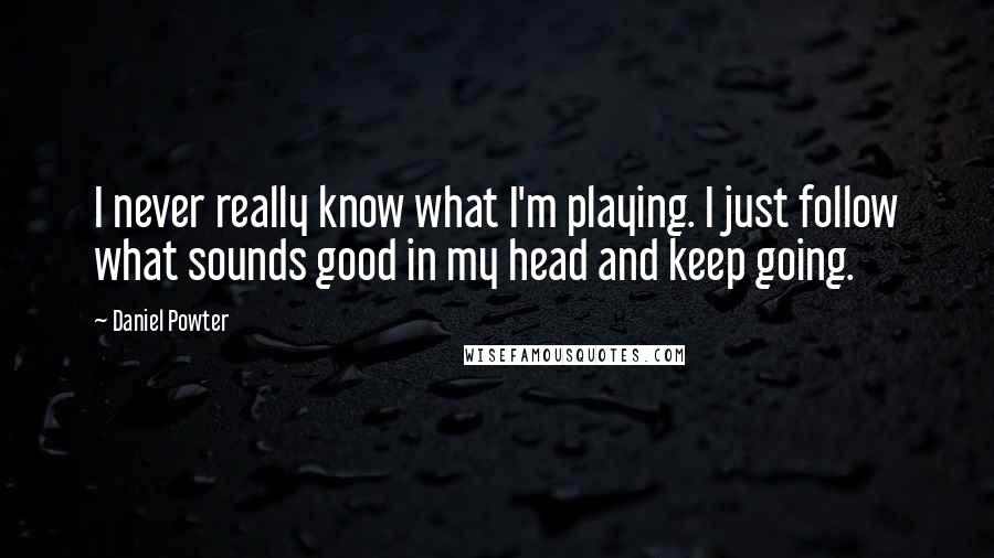 Daniel Powter Quotes: I never really know what I'm playing. I just follow what sounds good in my head and keep going.