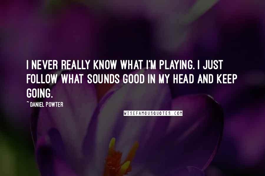 Daniel Powter Quotes: I never really know what I'm playing. I just follow what sounds good in my head and keep going.