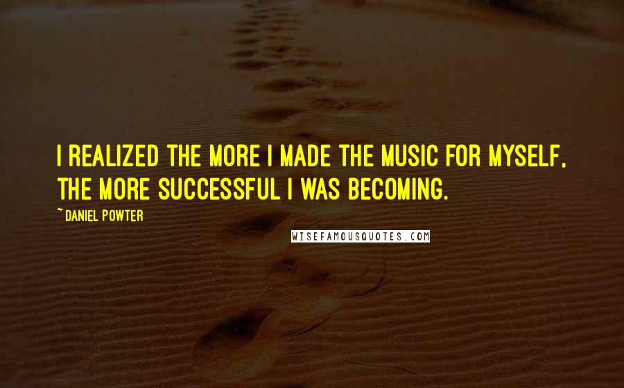 Daniel Powter Quotes: I realized the more I made the music for myself, the more successful I was becoming.