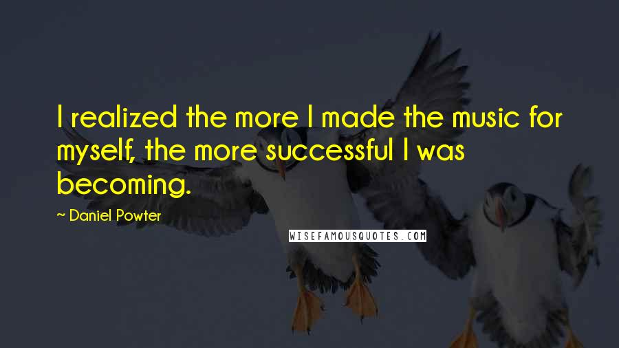 Daniel Powter Quotes: I realized the more I made the music for myself, the more successful I was becoming.