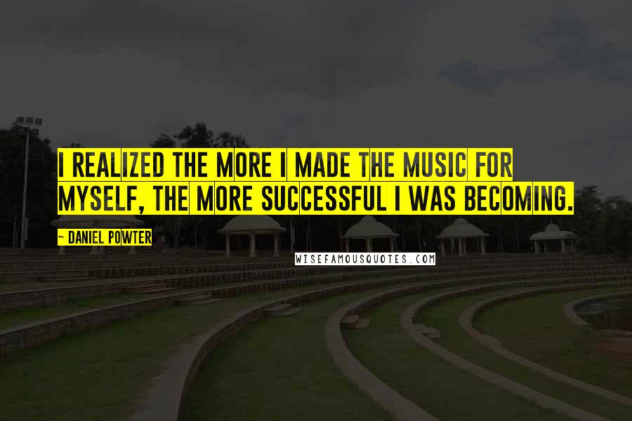 Daniel Powter Quotes: I realized the more I made the music for myself, the more successful I was becoming.