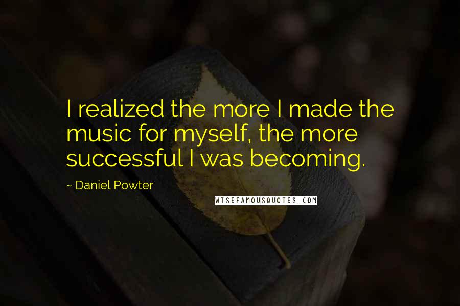 Daniel Powter Quotes: I realized the more I made the music for myself, the more successful I was becoming.