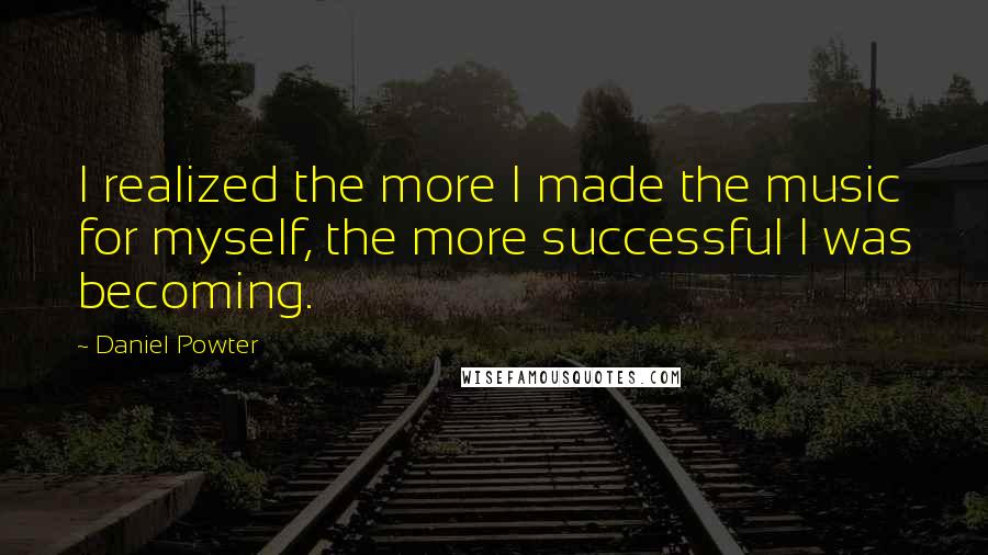 Daniel Powter Quotes: I realized the more I made the music for myself, the more successful I was becoming.