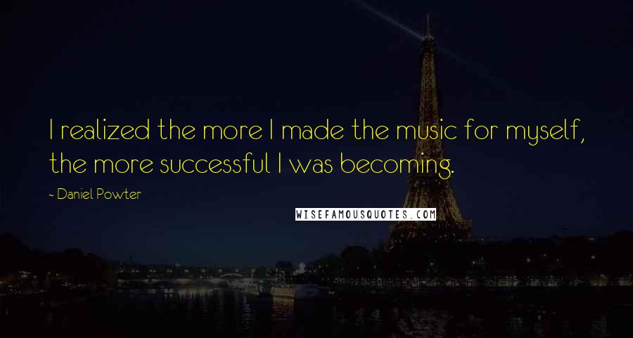 Daniel Powter Quotes: I realized the more I made the music for myself, the more successful I was becoming.