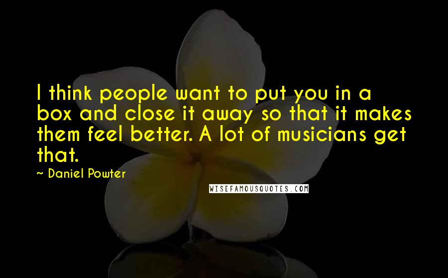 Daniel Powter Quotes: I think people want to put you in a box and close it away so that it makes them feel better. A lot of musicians get that.