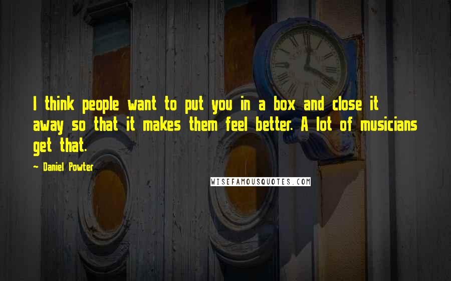 Daniel Powter Quotes: I think people want to put you in a box and close it away so that it makes them feel better. A lot of musicians get that.