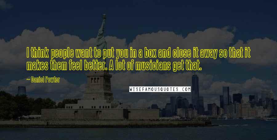 Daniel Powter Quotes: I think people want to put you in a box and close it away so that it makes them feel better. A lot of musicians get that.