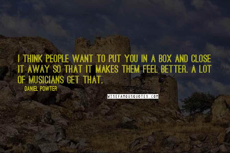 Daniel Powter Quotes: I think people want to put you in a box and close it away so that it makes them feel better. A lot of musicians get that.