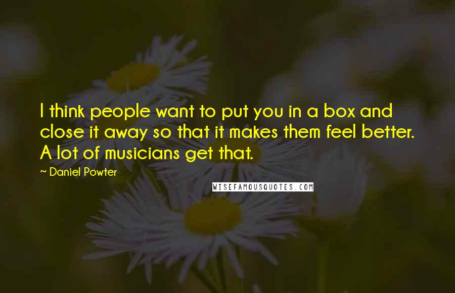 Daniel Powter Quotes: I think people want to put you in a box and close it away so that it makes them feel better. A lot of musicians get that.