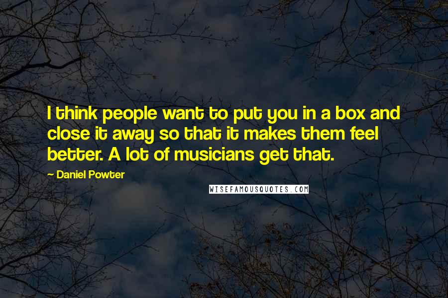 Daniel Powter Quotes: I think people want to put you in a box and close it away so that it makes them feel better. A lot of musicians get that.