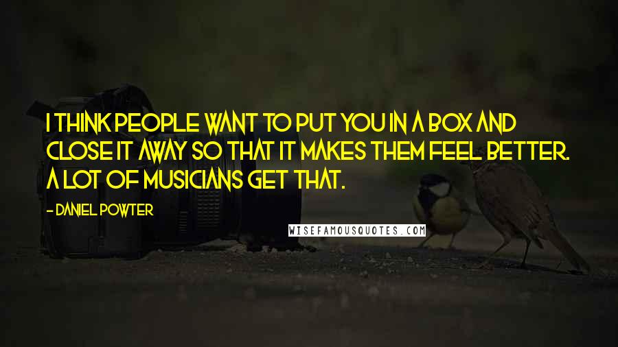 Daniel Powter Quotes: I think people want to put you in a box and close it away so that it makes them feel better. A lot of musicians get that.