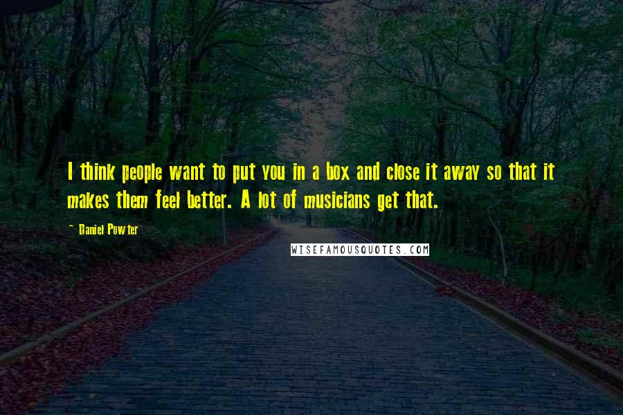 Daniel Powter Quotes: I think people want to put you in a box and close it away so that it makes them feel better. A lot of musicians get that.