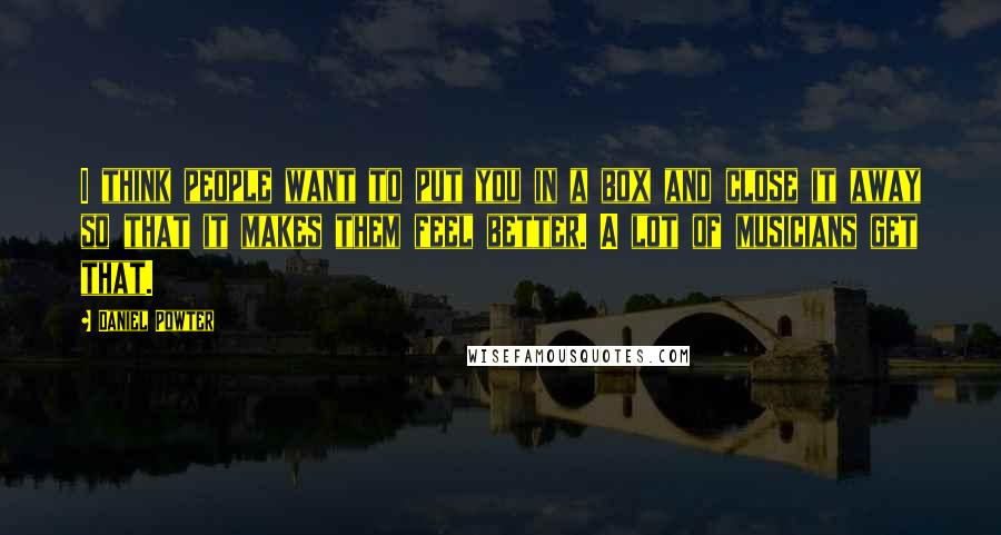 Daniel Powter Quotes: I think people want to put you in a box and close it away so that it makes them feel better. A lot of musicians get that.