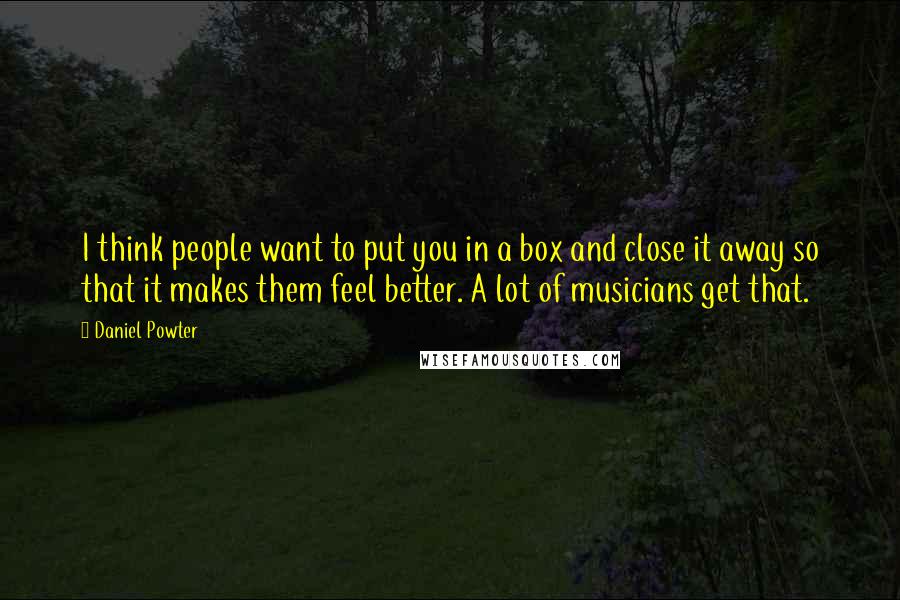 Daniel Powter Quotes: I think people want to put you in a box and close it away so that it makes them feel better. A lot of musicians get that.