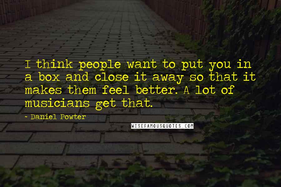 Daniel Powter Quotes: I think people want to put you in a box and close it away so that it makes them feel better. A lot of musicians get that.