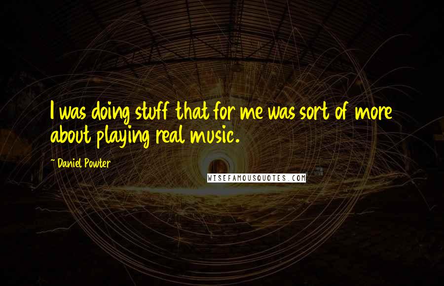 Daniel Powter Quotes: I was doing stuff that for me was sort of more about playing real music.