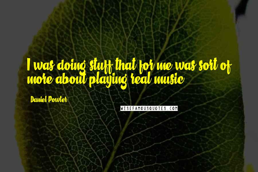 Daniel Powter Quotes: I was doing stuff that for me was sort of more about playing real music.