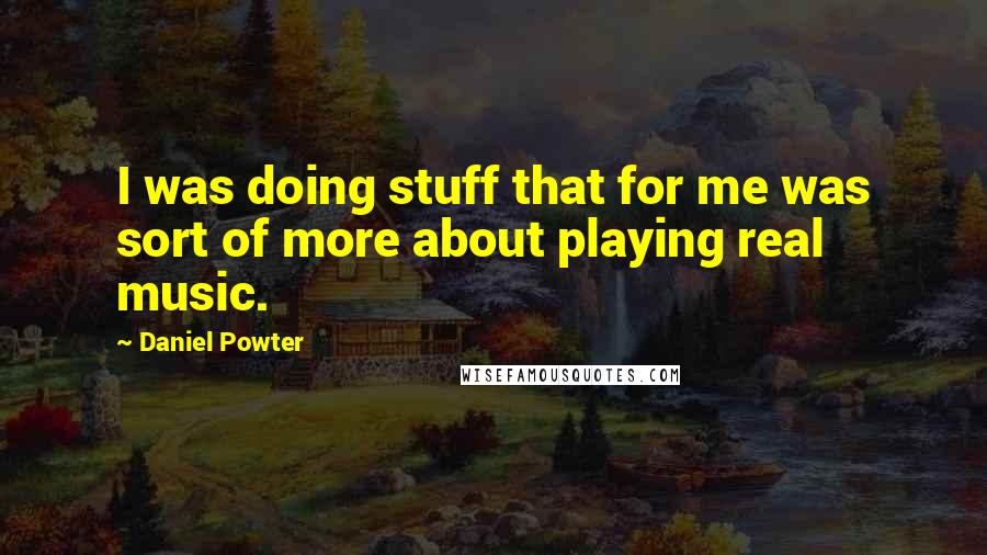 Daniel Powter Quotes: I was doing stuff that for me was sort of more about playing real music.