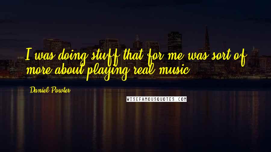 Daniel Powter Quotes: I was doing stuff that for me was sort of more about playing real music.