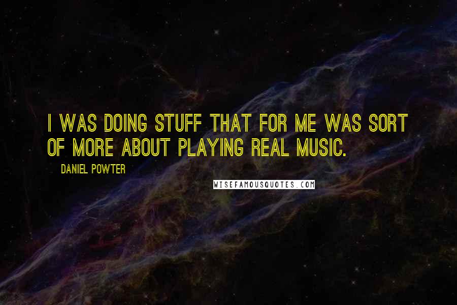 Daniel Powter Quotes: I was doing stuff that for me was sort of more about playing real music.