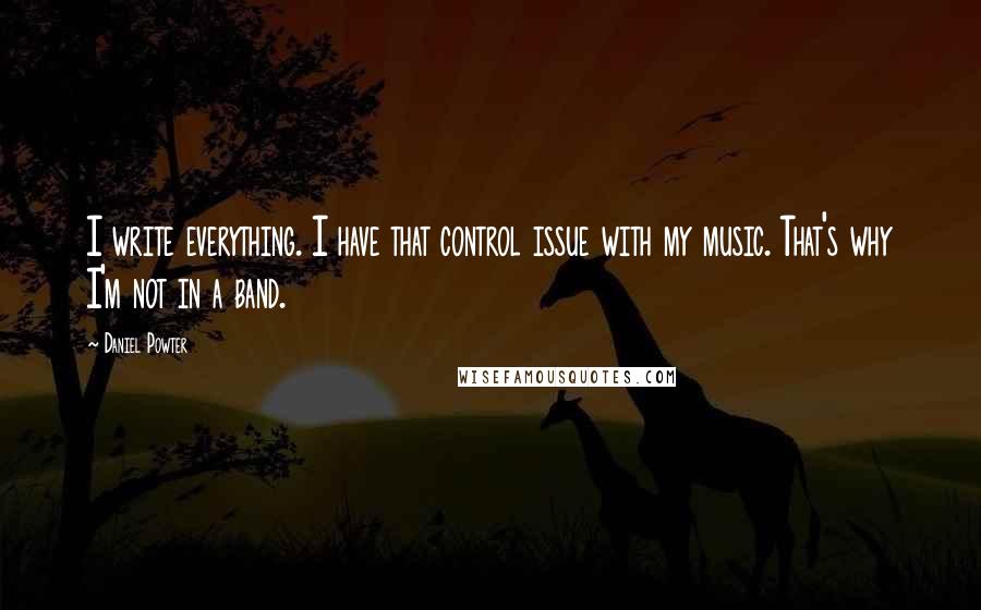 Daniel Powter Quotes: I write everything. I have that control issue with my music. That's why I'm not in a band.