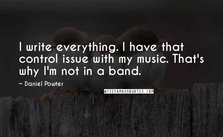 Daniel Powter Quotes: I write everything. I have that control issue with my music. That's why I'm not in a band.