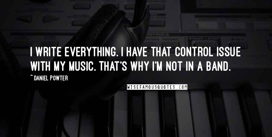 Daniel Powter Quotes: I write everything. I have that control issue with my music. That's why I'm not in a band.