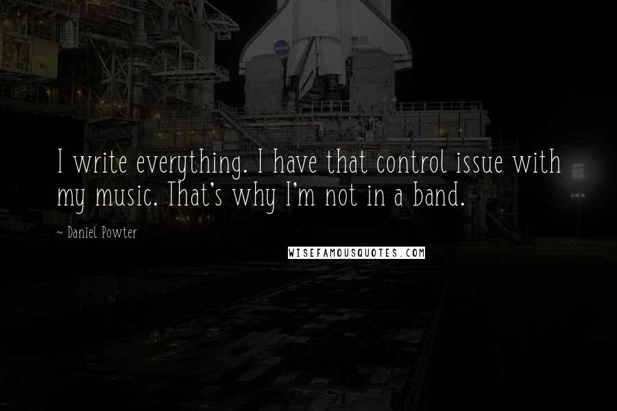 Daniel Powter Quotes: I write everything. I have that control issue with my music. That's why I'm not in a band.